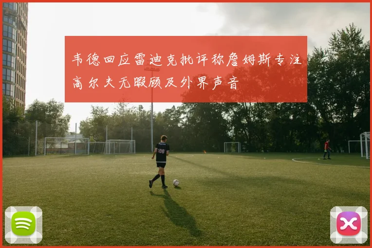 韦德回应雷迪克批评称詹姆斯专注高尔夫无暇顾及外界声音