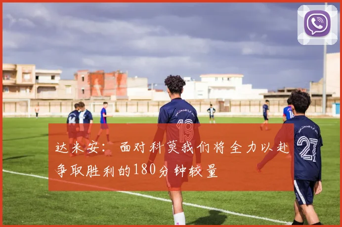 达米安：面对科莫我们将全力以赴争取胜利的180分钟较量