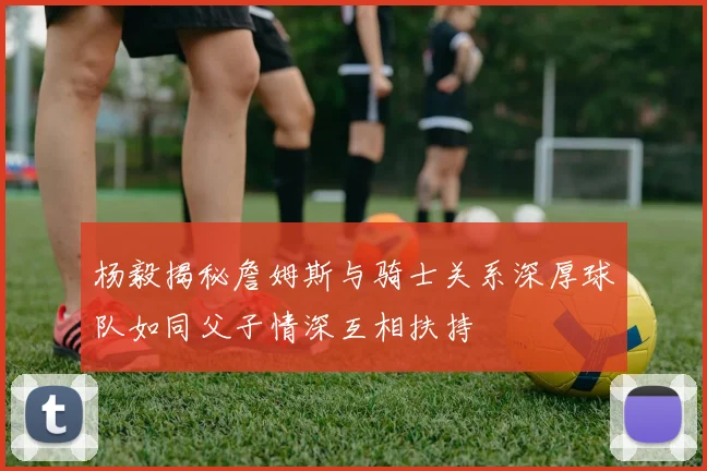 杨毅揭秘詹姆斯与骑士关系深厚球队如同父子情深互相扶持