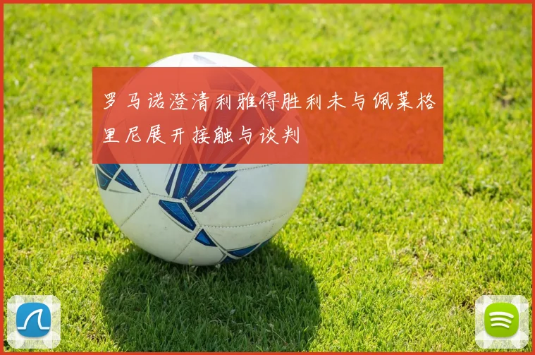 罗马诺澄清利雅得胜利未与佩莱格里尼展开接触与谈判