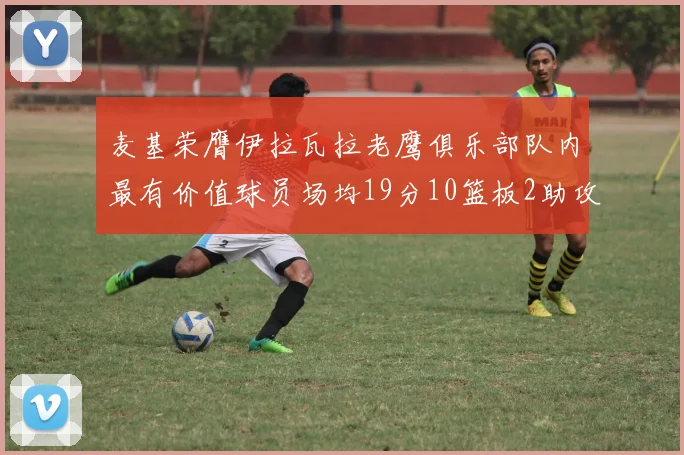 麦基荣膺伊拉瓦拉老鹰俱乐部队内最有价值球员场均19分10篮板2助攻成队内最佳