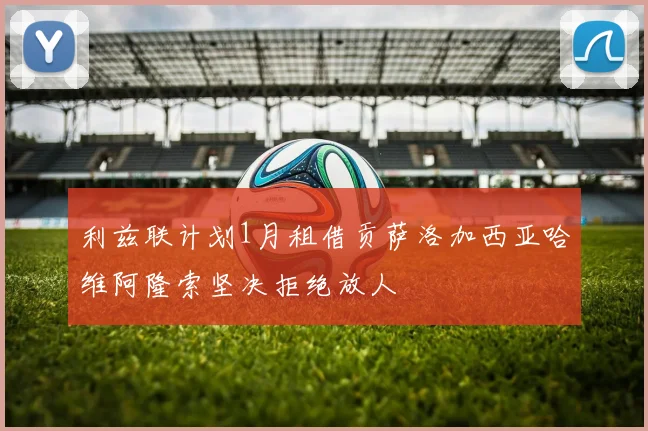 利兹联计划1月租借贡萨洛加西亚哈维阿隆索坚决拒绝放人