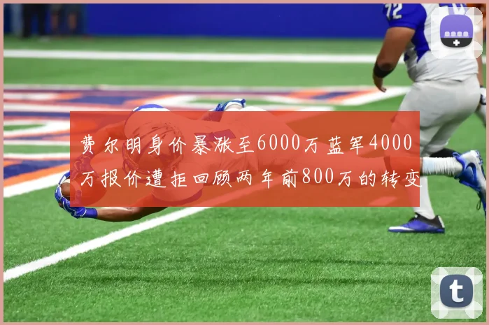 费尔明身价暴涨至6000万蓝军4000万报价遭拒回顾两年前800万的转变