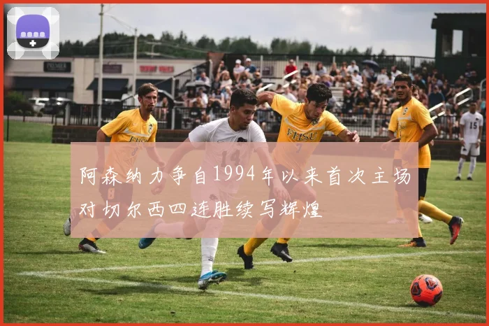 阿森纳力争自1994年以来首次主场对切尔西四连胜续写辉煌