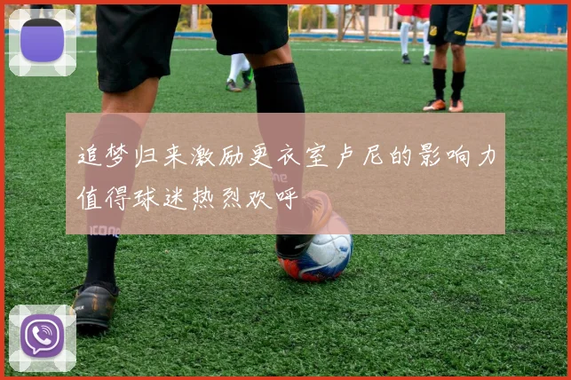 追梦归来激励更衣室卢尼的影响力值得球迷热烈欢呼