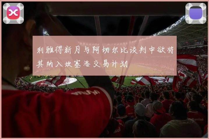 利雅得新月与阿切尔比谈判中欲将其纳入坎塞洛交易计划