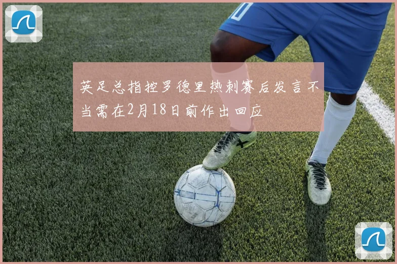 英足总指控罗德里热刺赛后发言不当需在2月18日前作出回应