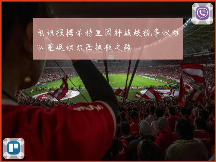 电讯报揭示特里因种族歧视争议难以重返切尔西执教之路
