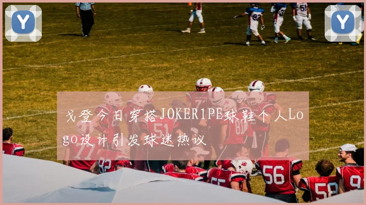戈登今日穿搭JOKER1PE球鞋个人Logo设计引发球迷热议