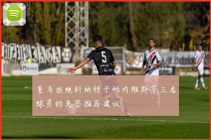 皇马拒绝科纳特于帕内维斯等三名球员的免签推荐建议