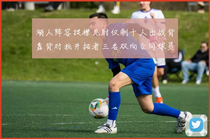 湖人阵容捉襟见肘仅剩十人出战背靠背对抗开拓者三名双向合同球员参战