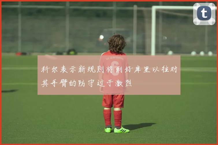 科尔表示新规则将利好库里以往对其手臂的防守过于激烈
