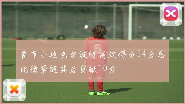 首节小迈克尔波特高效得分14分恩比德紧随其后贡献10分