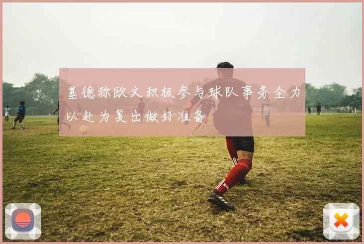 基德称欧文积极参与球队事务全力以赴为复出做好准备