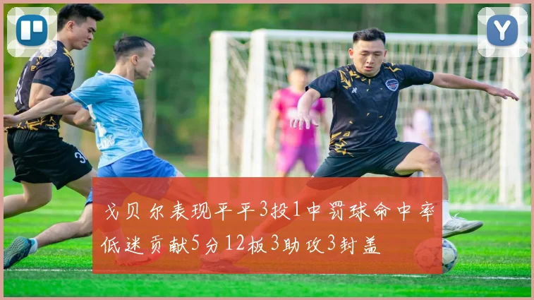 戈贝尔表现平平3投1中罚球命中率低迷贡献5分12板3助攻3封盖