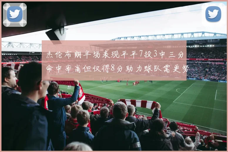 杰伦布朗半场表现平平7投3中三分命中率高但仅得8分助力球队需更努力