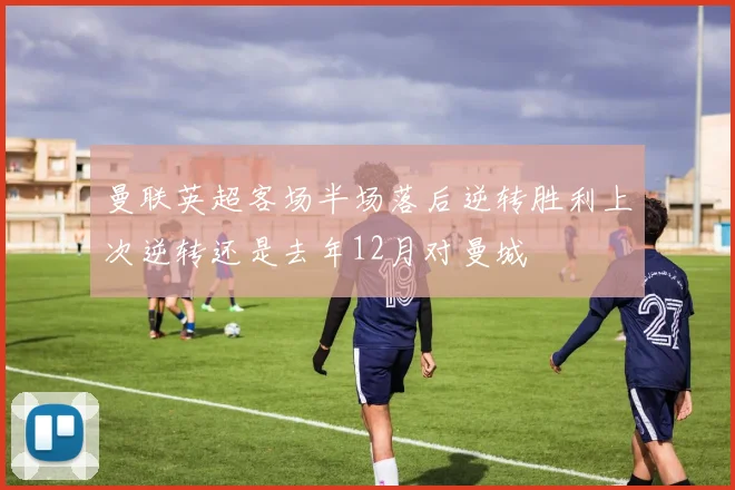 曼联英超客场半场落后逆转胜利上次逆转还是去年12月对曼城