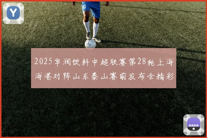 2025华润饮料中超联赛第28轮上海海港对阵山东泰山赛前发布会精彩回顾