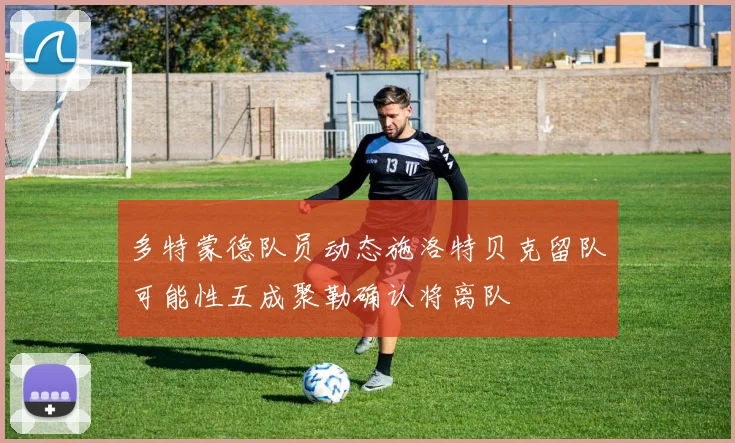 多特蒙德队员动态施洛特贝克留队可能性五成聚勒确认将离队