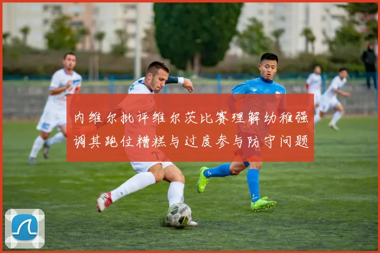 内维尔批评维尔茨比赛理解幼稚强调其跑位糟糕与过度参与防守问题