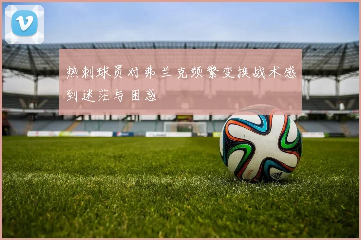 热刺球员对弗兰克频繁变换战术感到迷茫与困惑