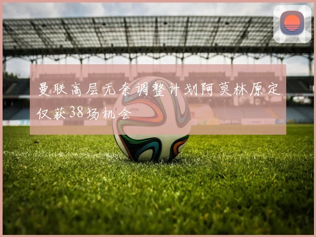 曼联高层无奈调整计划阿莫林原定仅获38场机会