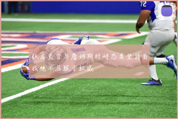 狄龙直言与詹姆斯对峙态度坚持自我绝不屈服于权威