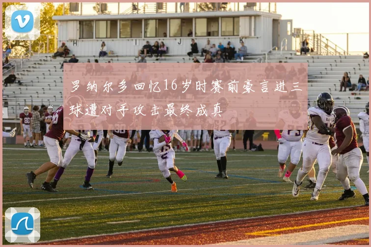 罗纳尔多回忆16岁时赛前豪言进三球遭对手攻击最终成真